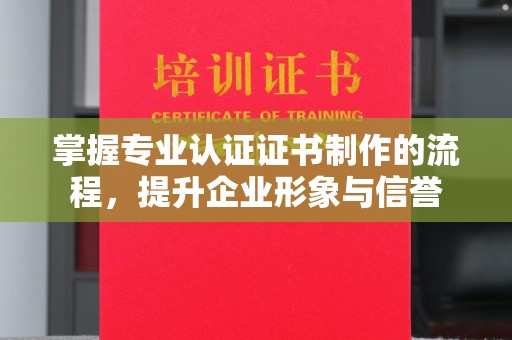 彰武掌握专业认证证书制作的流程，提升企业形象与信誉