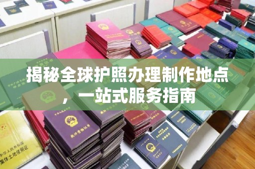 彰武揭秘全球护照办理制作地点，一站式服务指南