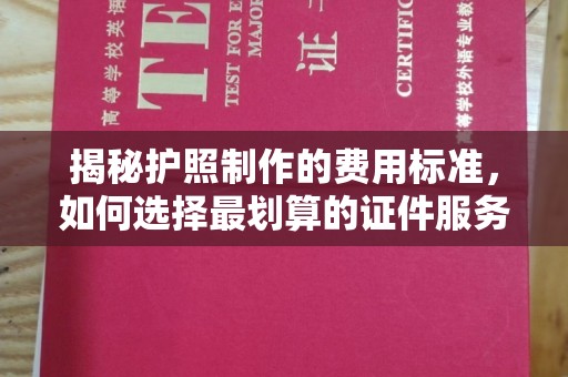 彰武揭秘护照制作的费用标准，如何选择最划算的证件服务？