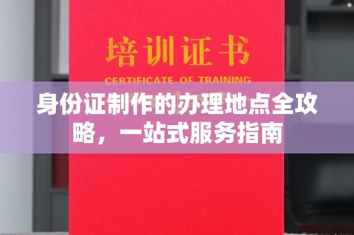 彰武身份证制作的办理地点全攻略，一站式服务指南