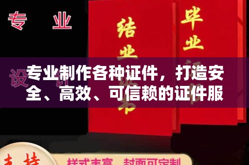 彰武专业制作各种证件，打造安全、高效、可信赖的证件服务