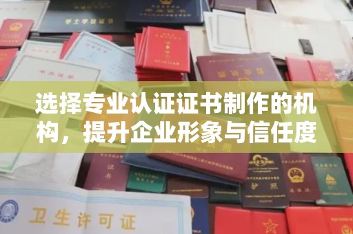 彰武选择专业认证证书制作的机构，提升企业形象与信任度