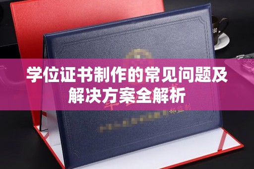 彰武学位证书制作的常见问题及解决方案全解析