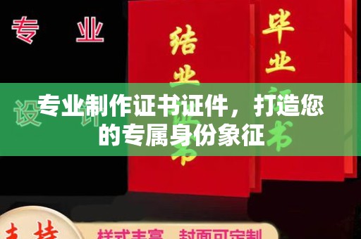 彰武专业制作证书证件，打造您的专属身份象征