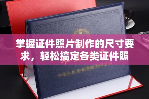 彰武掌握证件照片制作的尺寸要求，轻松搞定各类证件照